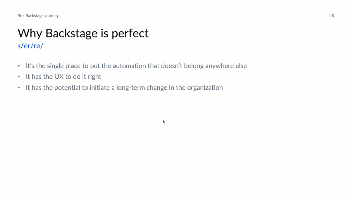 Our second favorite slide from the Box presentation. (Our favorite is still their service catalog page — we are suckers for well-organized software components.) Box Backstage Journey slide. Why Backstage is perfect: It’s the single place to put the automation that doesn’t belong anywhere else. It has the UX to do it right. It has the potential to initiate a long-term change in the organization.